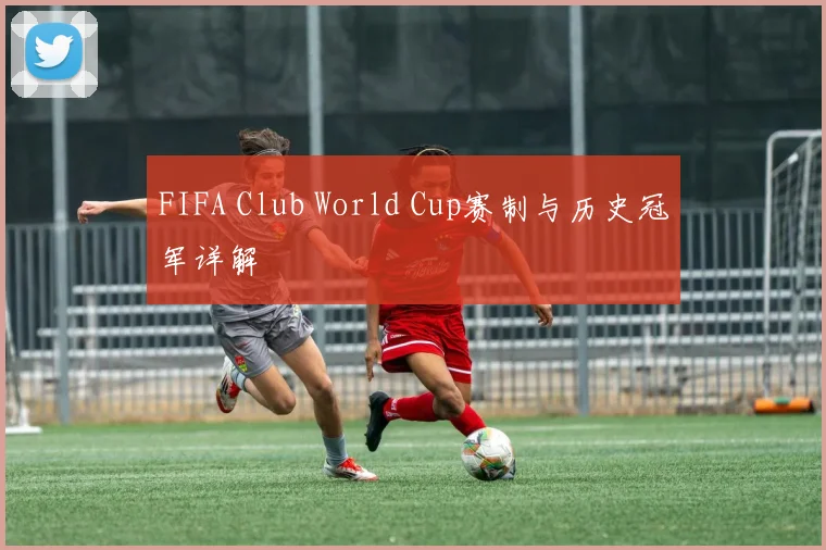 FIFA Club World Cup赛制与历史冠军详解