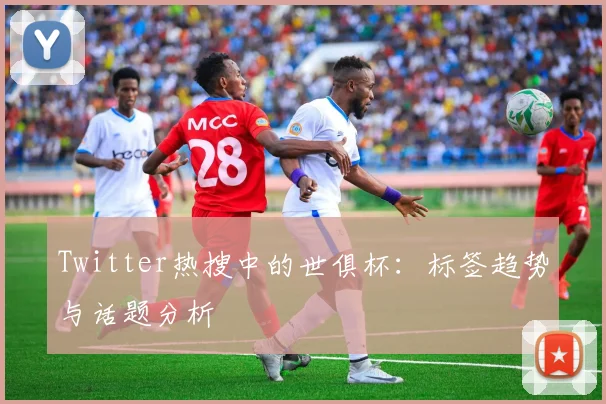 Twitter热搜中的世俱杯:标签趋势与话题分析
