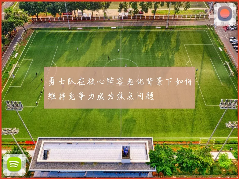 勇士队在核心阵容老化背景下如何维持竞争力成为焦点问题