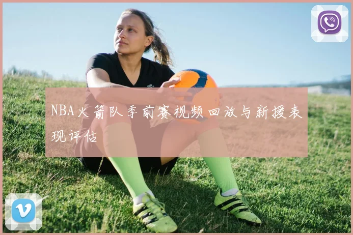 NBA火箭队季前赛视频回放与新援表现评估