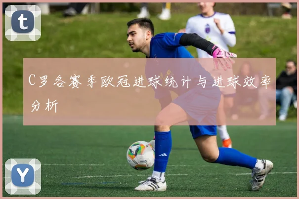 C罗各赛季欧冠进球统计与进球效率分析