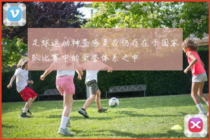 足球运动神圣感是否仍存在于国家队比赛中的荣誉体系之中