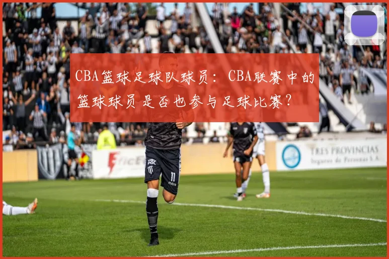 CBA篮球足球队球员：CBA联赛中的篮球球员是否也参与足球比赛？